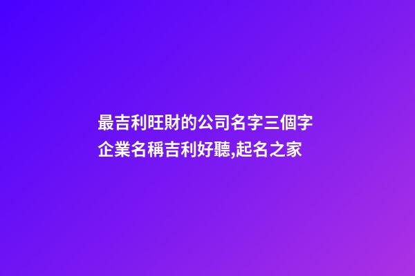 最吉利旺財的公司名字三個字 企業名稱吉利好聽,起名之家